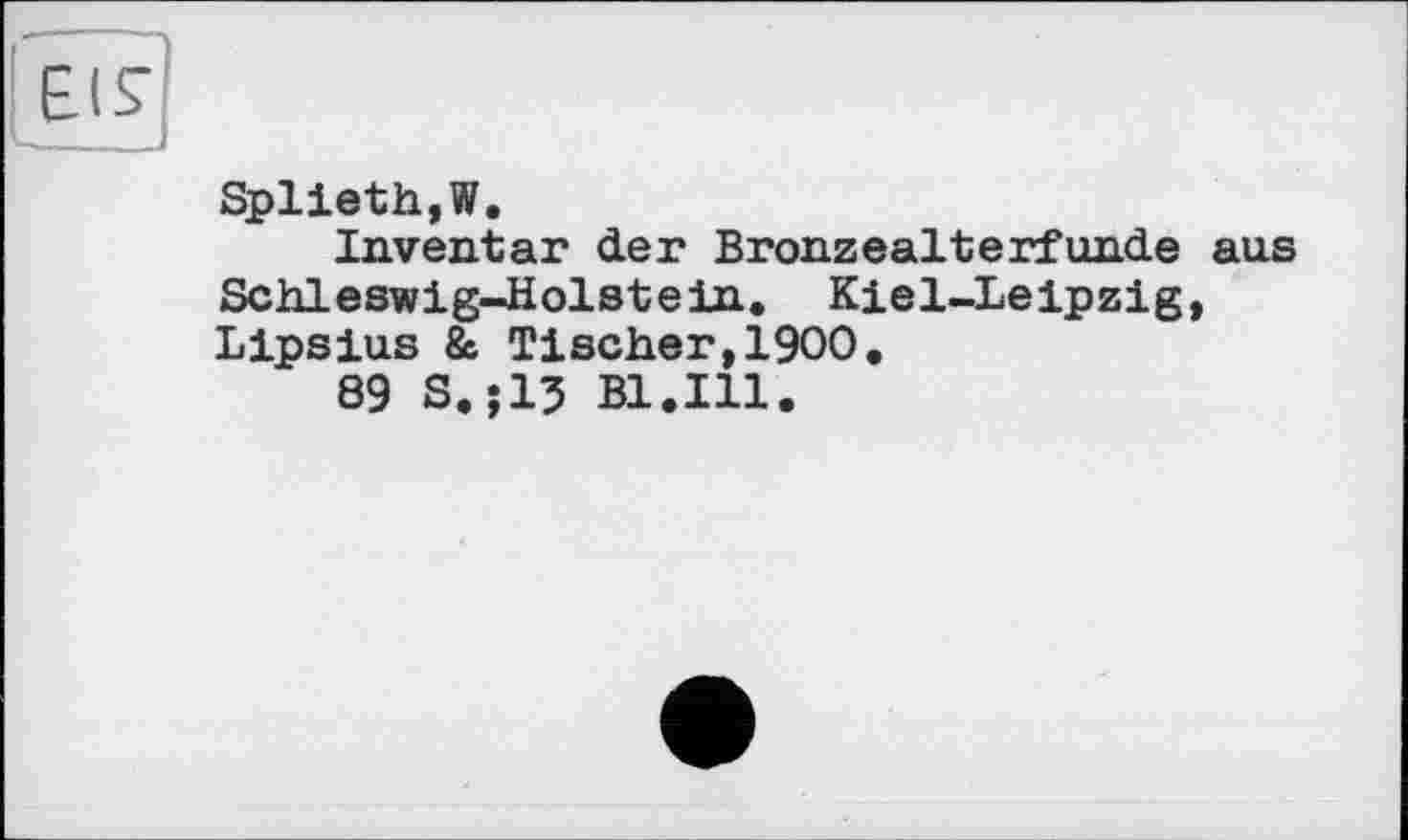 ﻿Splieth,W.
Inventar der Bronzealterfunde aus Schleswig-Holstein. Kiel-Leipzig, Lipsius & Tischer,1900.
89 S.;15 Bl.Ill.